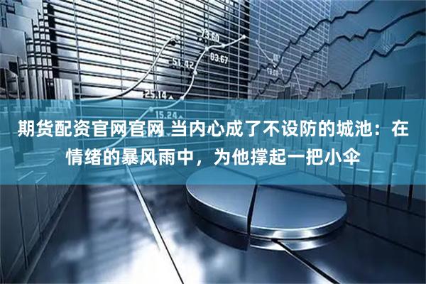 期货配资官网官网 当内心成了不设防的城池：在情绪的暴风雨中，为他撑起一把小伞