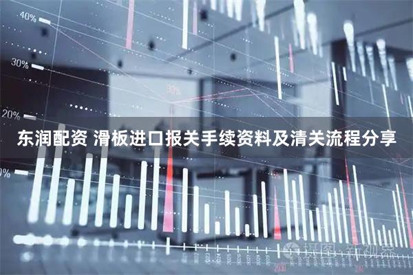 东润配资 滑板进口报关手续资料及清关流程分享