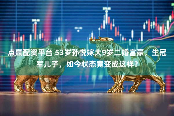 点赢配资平台 53岁孙悦嫁大9岁二婚富豪，生冠军儿子，如今状态竟变成这样？