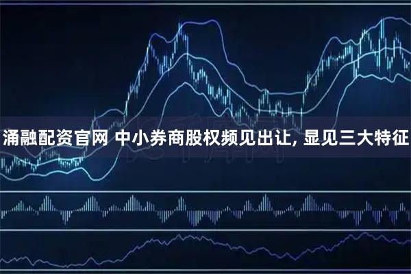涌融配资官网 中小券商股权频见出让, 显见三大特征