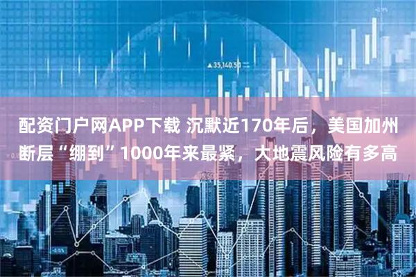 配资门户网APP下载 沉默近170年后，美国加州断层“绷到”1000年来最紧，大地震风险有多高