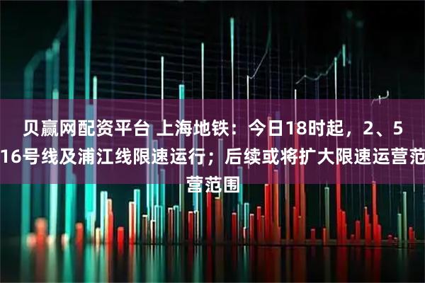 贝赢网配资平台 上海地铁：今日18时起，2、5、16号线及浦江线限速运行；后续或将扩大限速运营范围