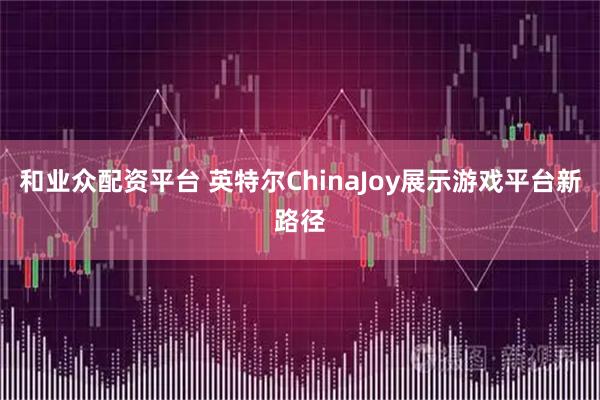 和业众配资平台 英特尔ChinaJoy展示游戏平台新路径