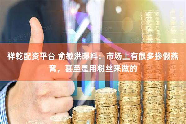 祥乾配资平台 俞敏洪曝料：市场上有很多掺假燕窝，甚至是用粉丝来做的