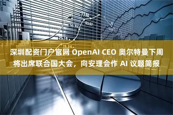 深圳配资门户官网 OpenAI CEO 奥尔特曼下周将出席联合国大会，向安理会作 AI 议题简报