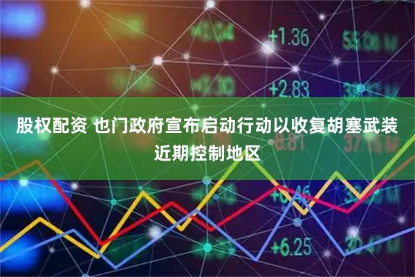 股权配资 也门政府宣布启动行动以收复胡塞武装近期控制地区